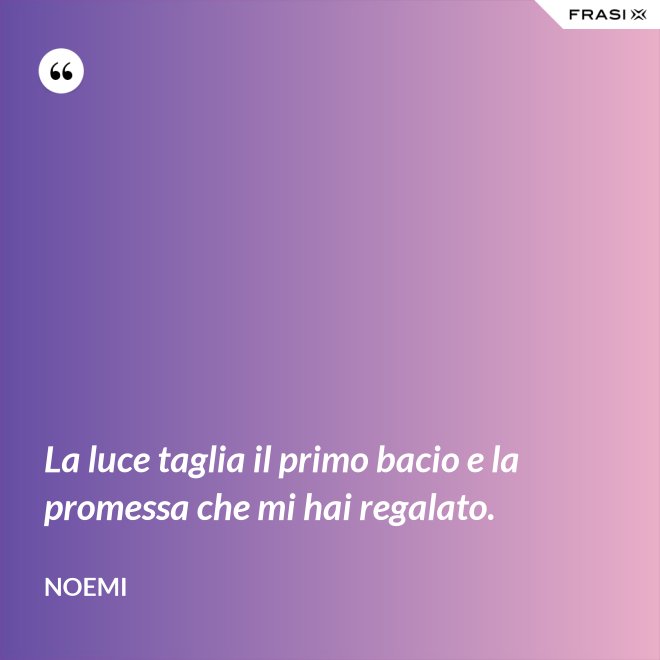 La luce taglia il primo bacio e la promessa che mi hai regalato. - Noemi
