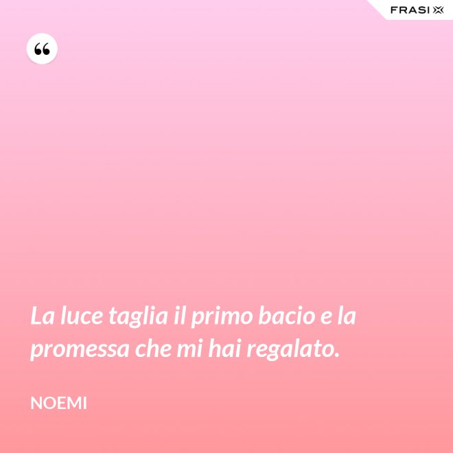 La luce taglia il primo bacio e la promessa che mi hai regalato. - Noemi