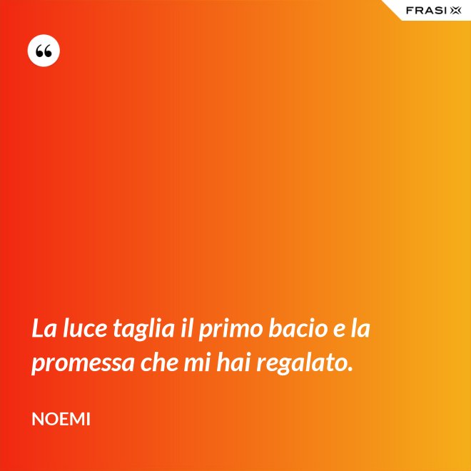 La luce taglia il primo bacio e la promessa che mi hai regalato. - Noemi