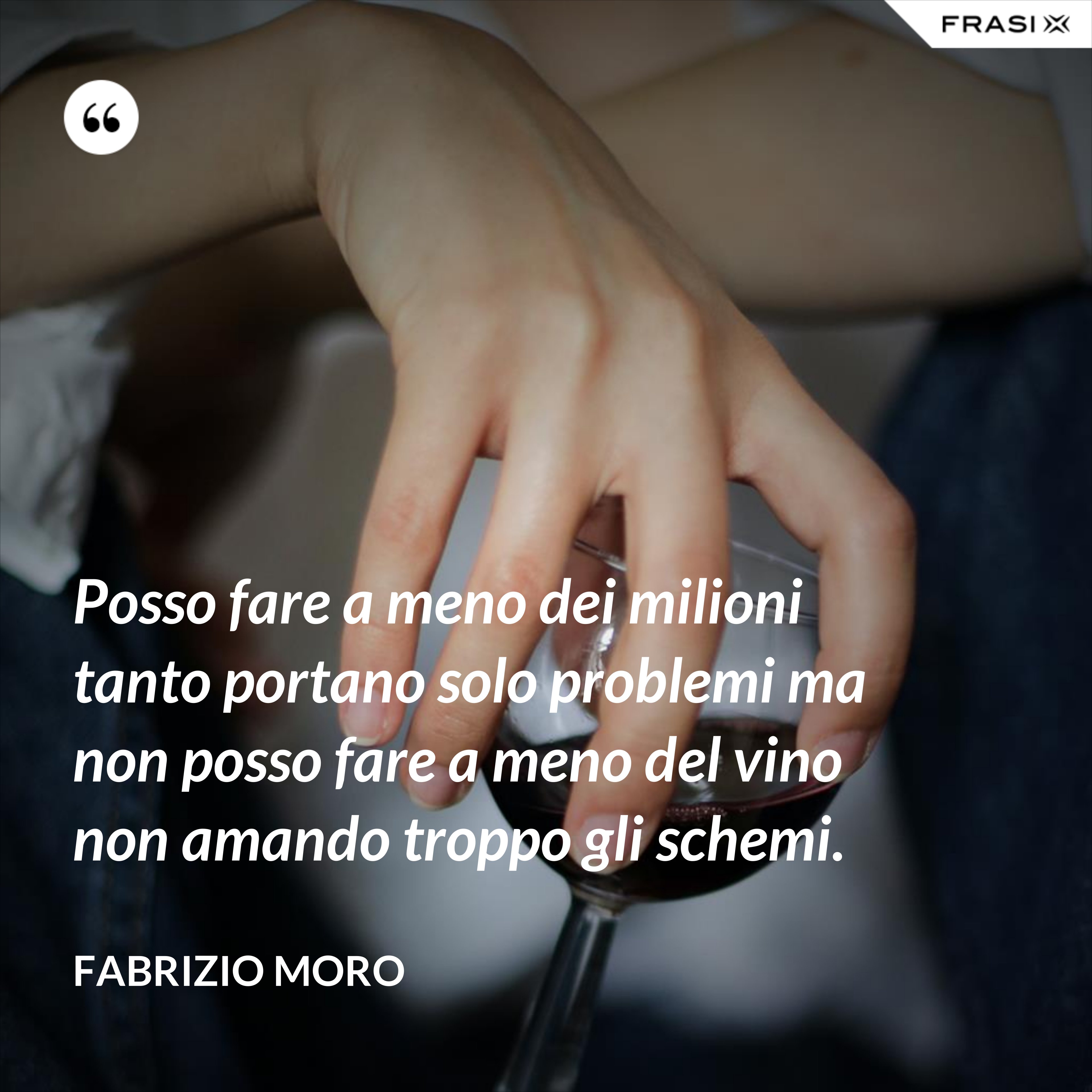 Posso fare a meno dei milioni tanto portano solo problemi ma non posso fare a meno del vino non amando troppo gli schemi. - Fabrizio Moro