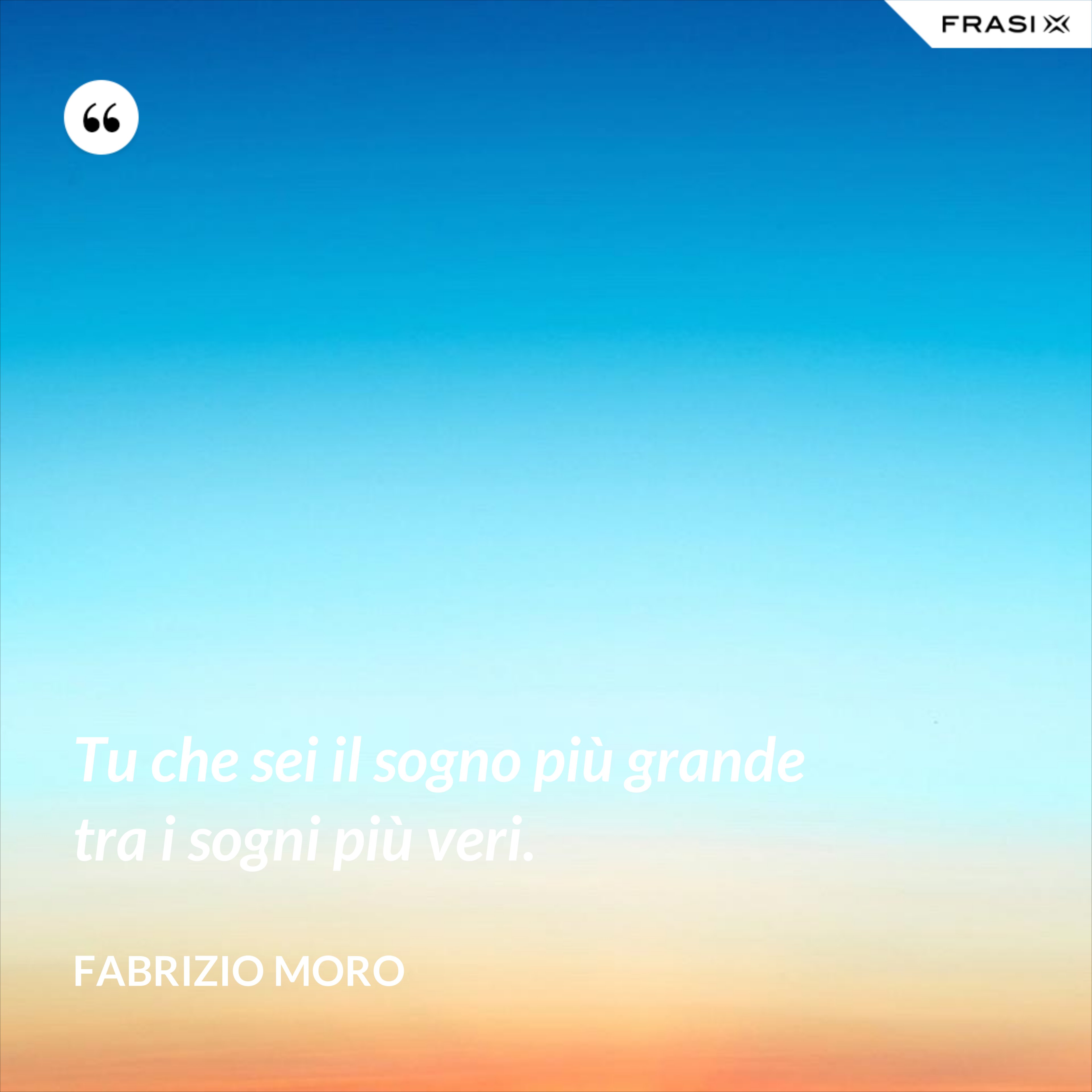 Tu che sei il sogno più grande tra i sogni più veri. - Fabrizio Moro