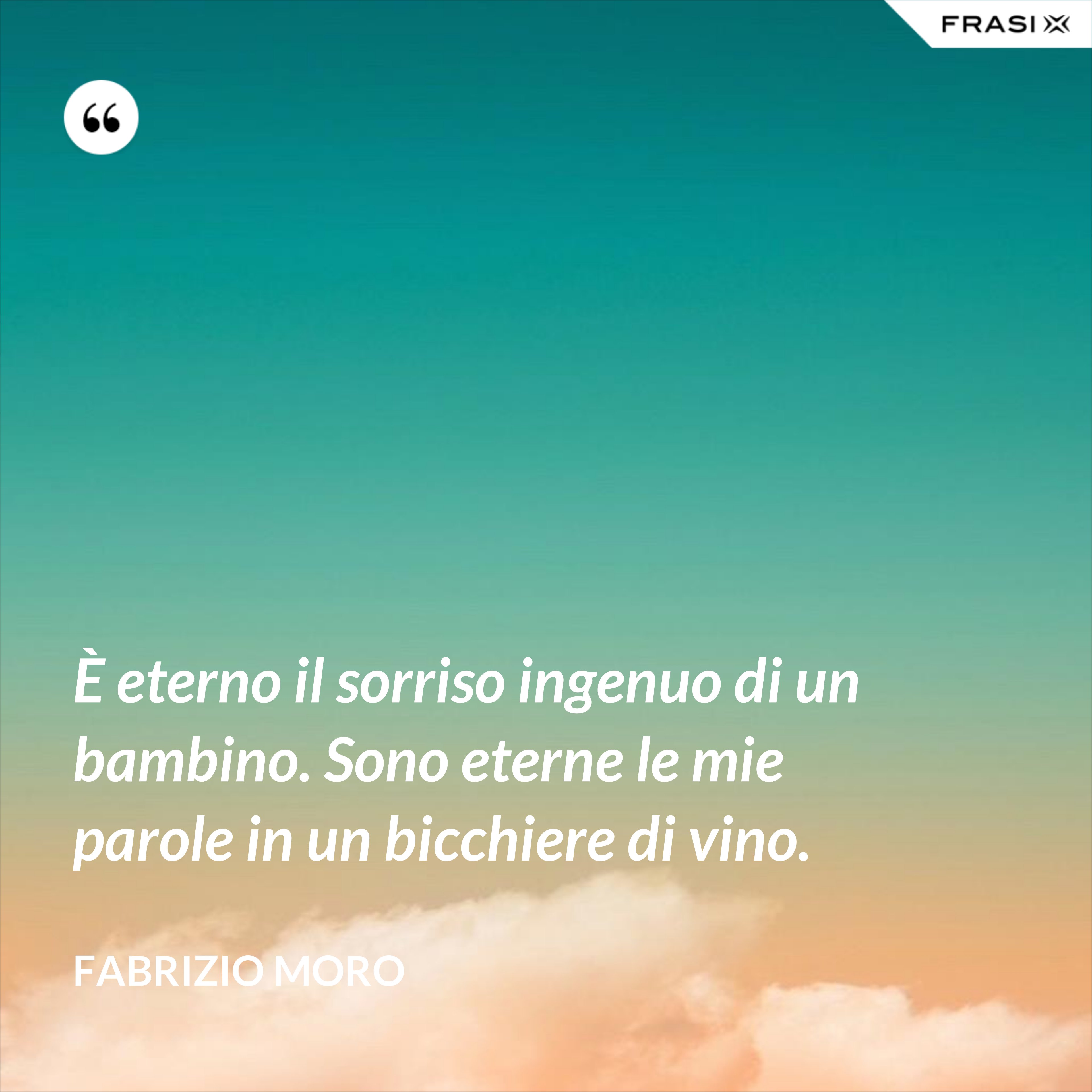 È eterno il sorriso ingenuo di un bambino. Sono eterne le mie parole in un bicchiere di vino. - Fabrizio Moro