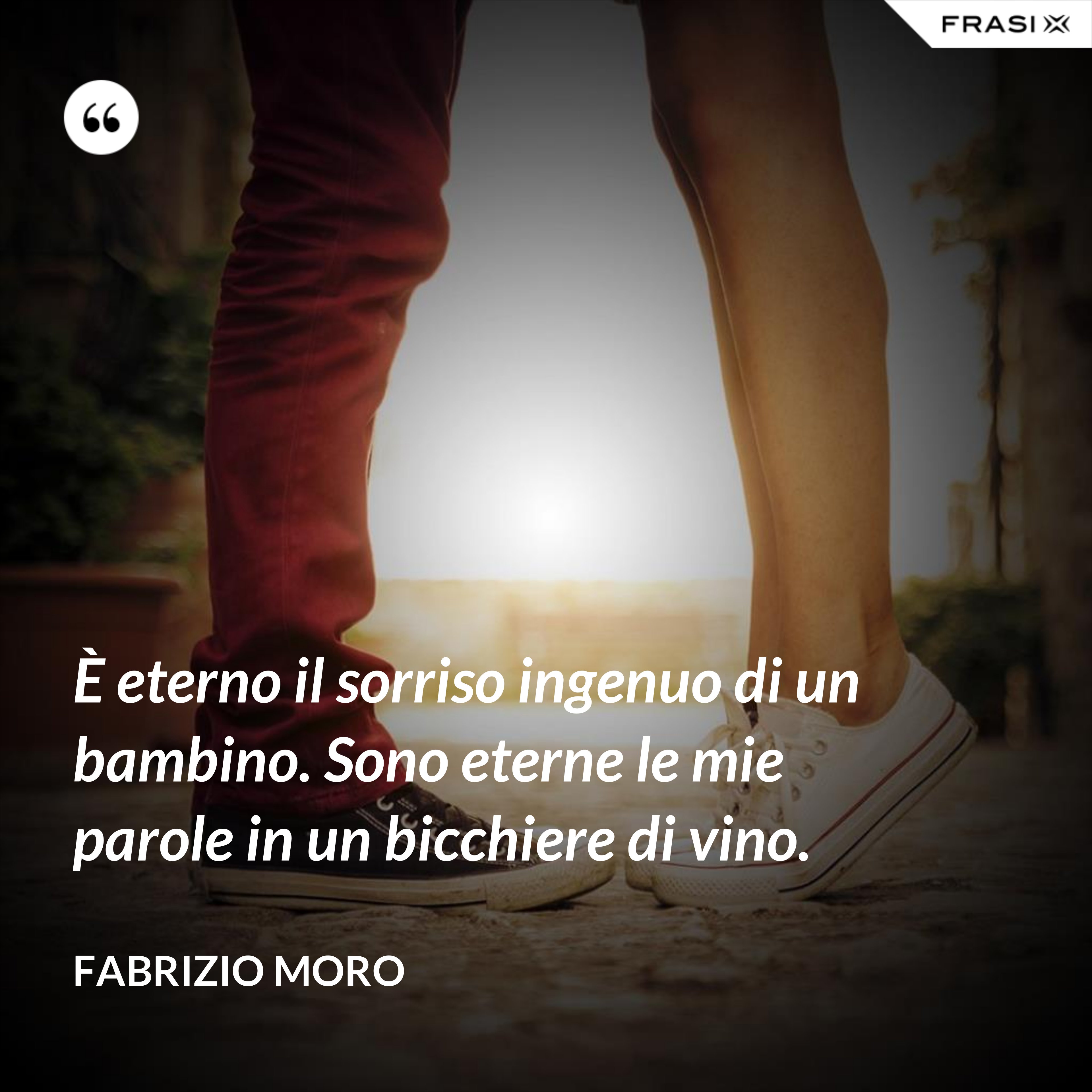È eterno il sorriso ingenuo di un bambino. Sono eterne le mie parole in un bicchiere di vino. - Fabrizio Moro