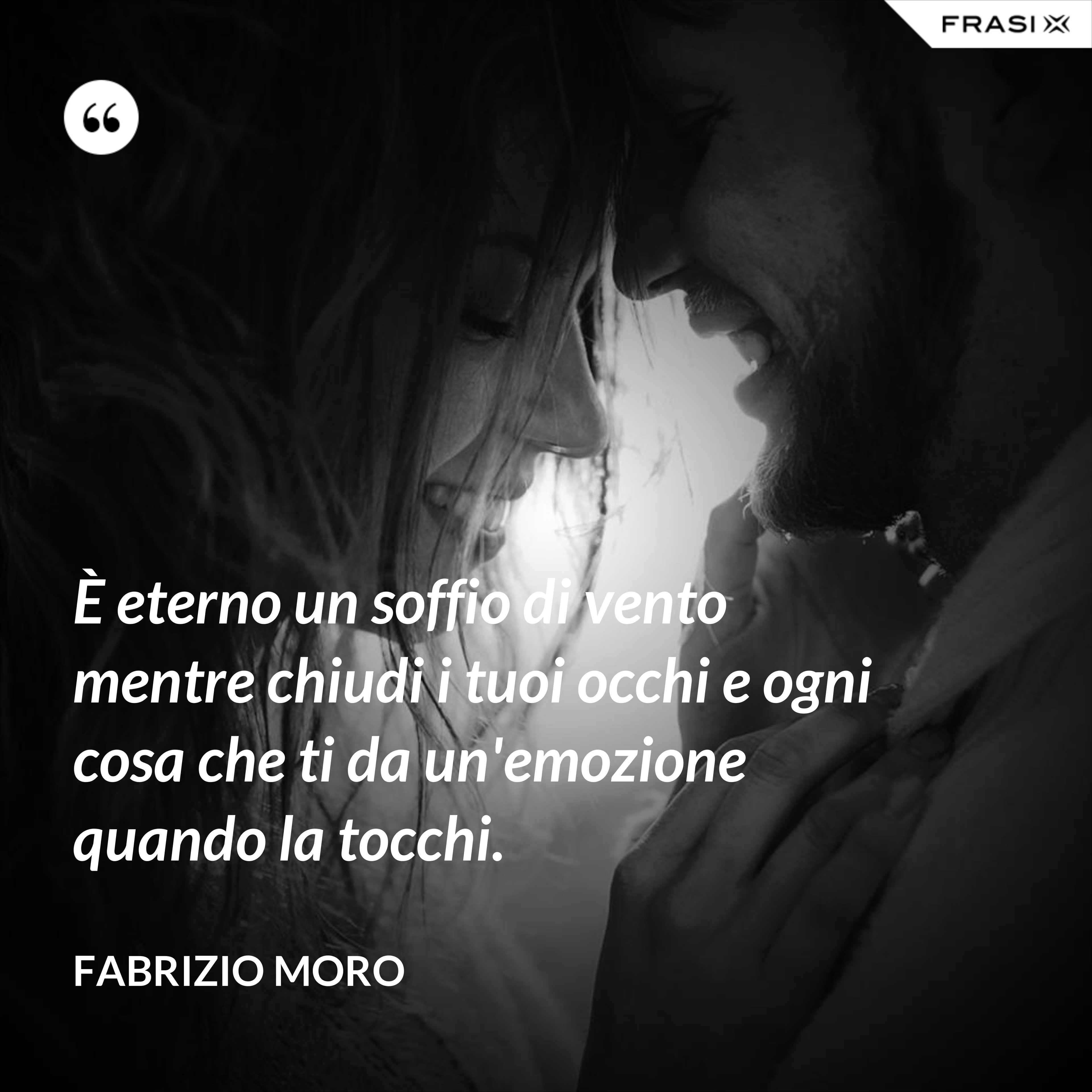 È eterno un soffio di vento mentre chiudi i tuoi occhi e ogni cosa che ti da un'emozione quando la tocchi. - Fabrizio Moro