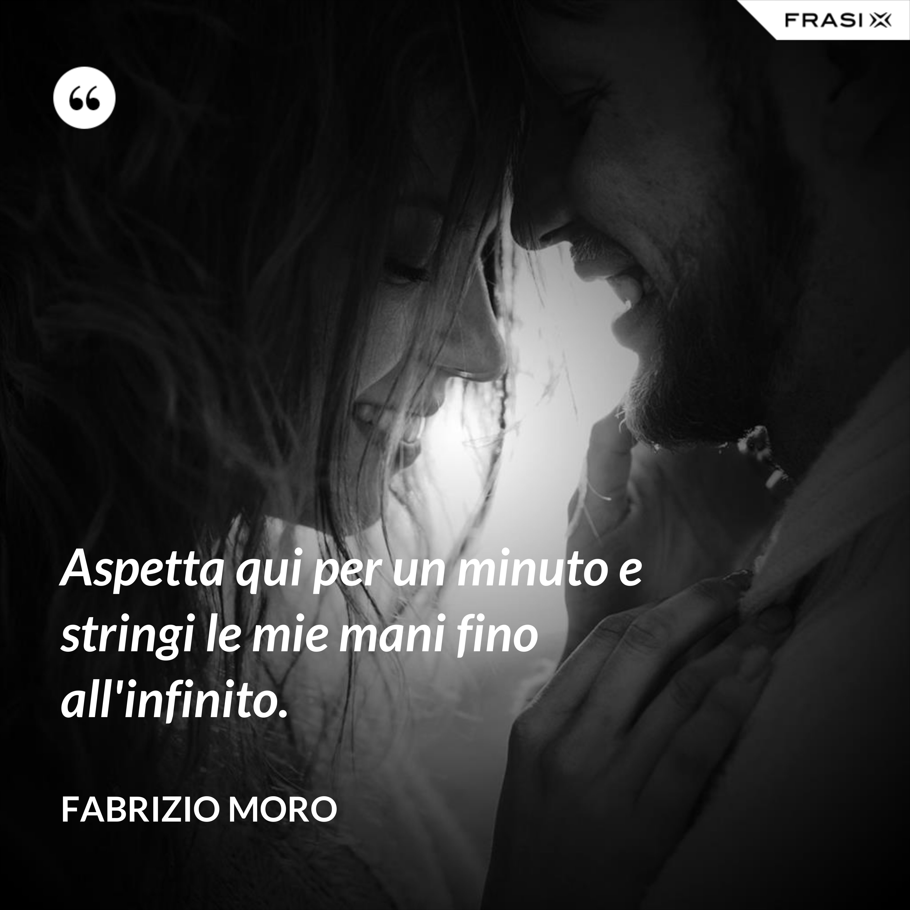 Aspetta qui per un minuto e stringi le mie mani fino all'infinito. - Fabrizio Moro