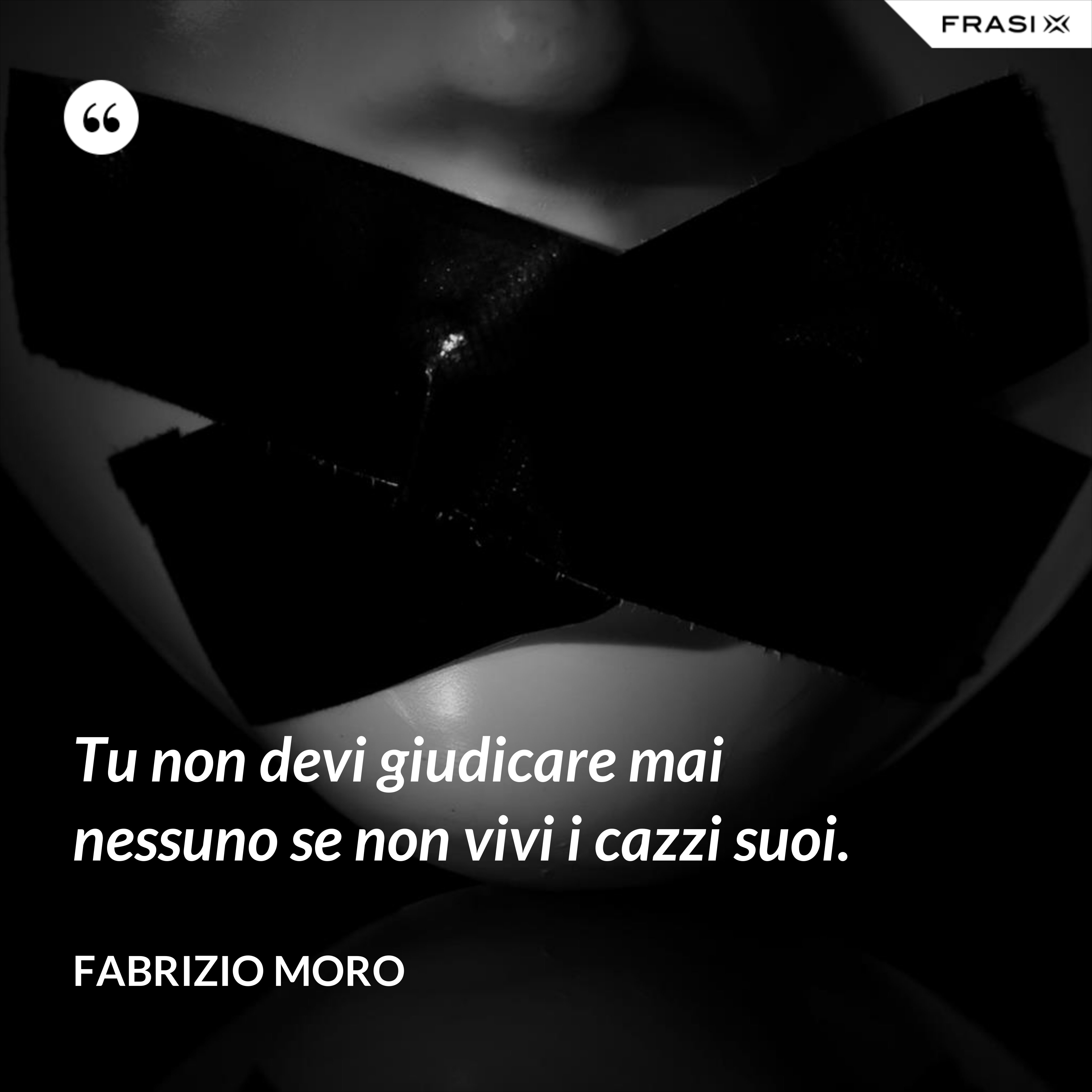 Tu non devi giudicare mai nessuno se non vivi i cazzi suoi. - Fabrizio Moro