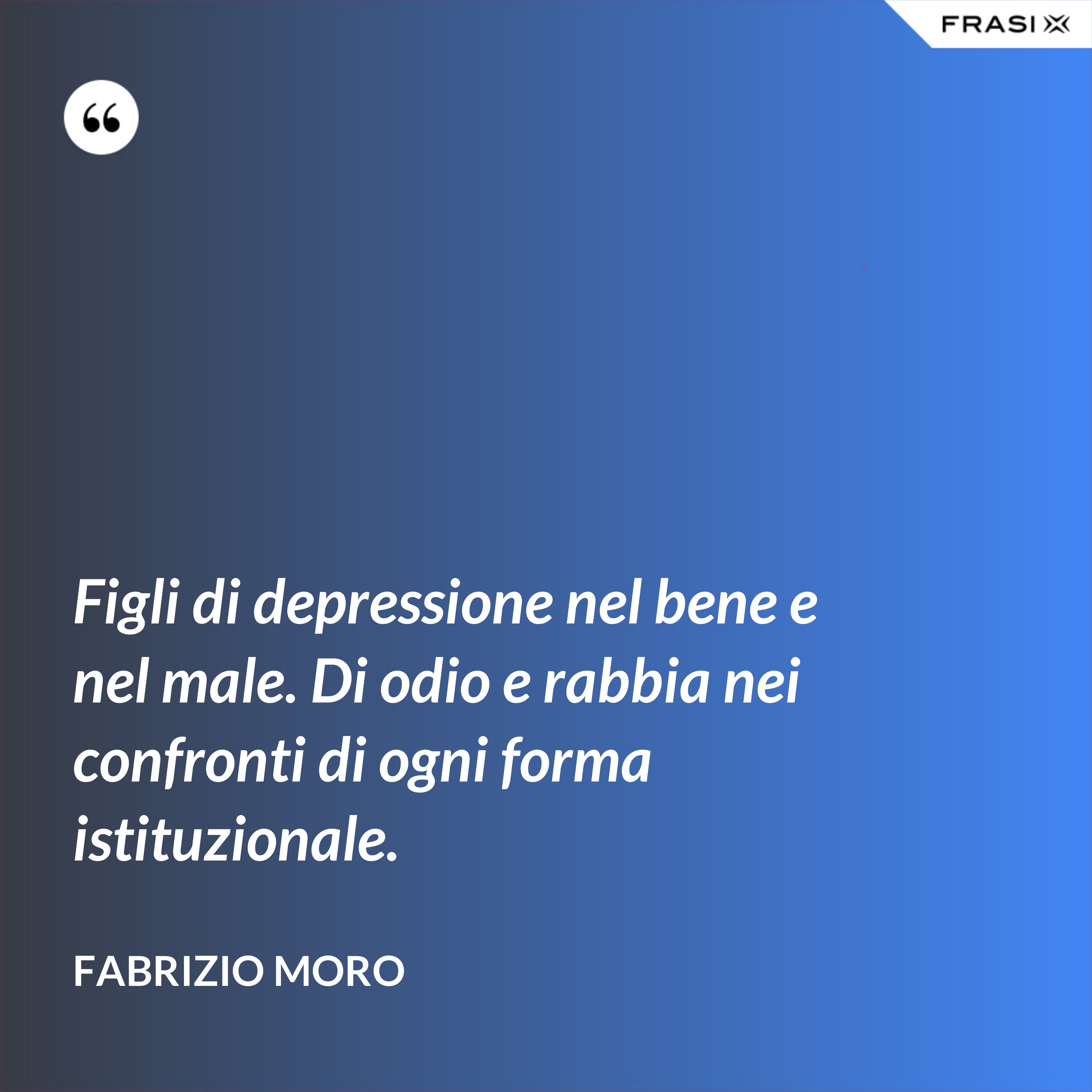 Figli di depressione nel bene e nel male. Di odio e rabbia nei confronti di ogni forma istituzionale. - Fabrizio Moro