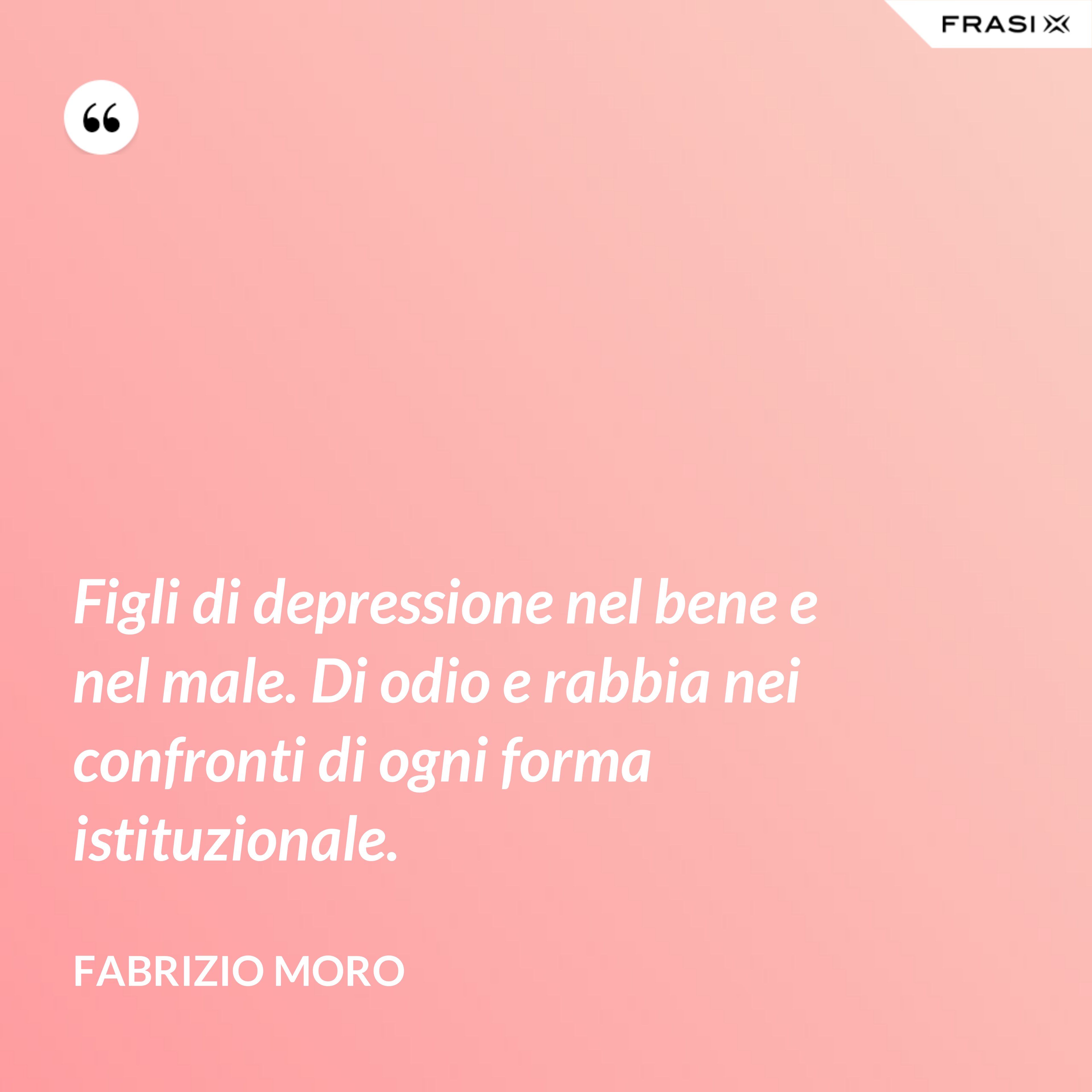 Figli di depressione nel bene e nel male. Di odio e rabbia nei confronti di ogni forma istituzionale. - Fabrizio Moro