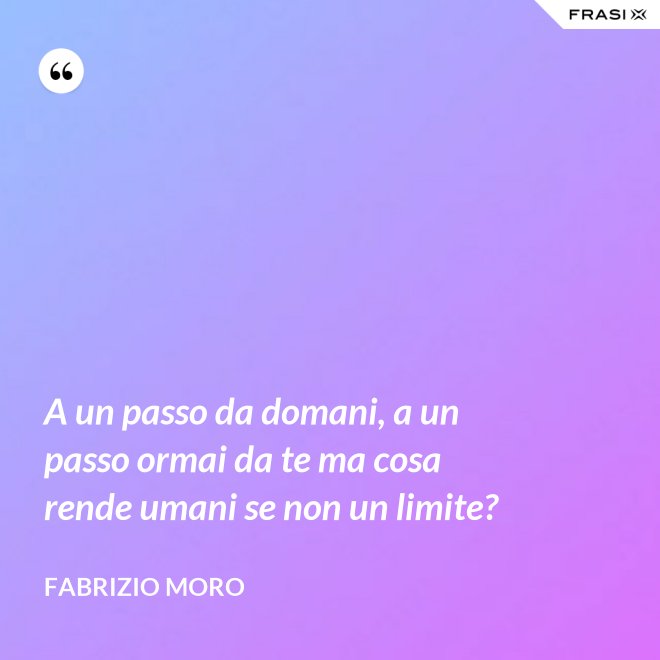 A un passo da domani, a un passo ormai da te ma cosa rende umani se non un limite? - Fabrizio Moro