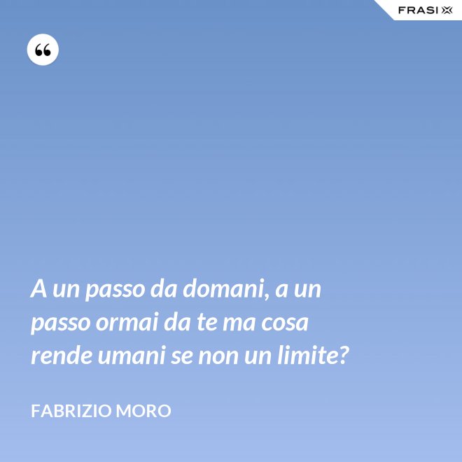 A un passo da domani, a un passo ormai da te ma cosa rende umani se non un limite? - Fabrizio Moro