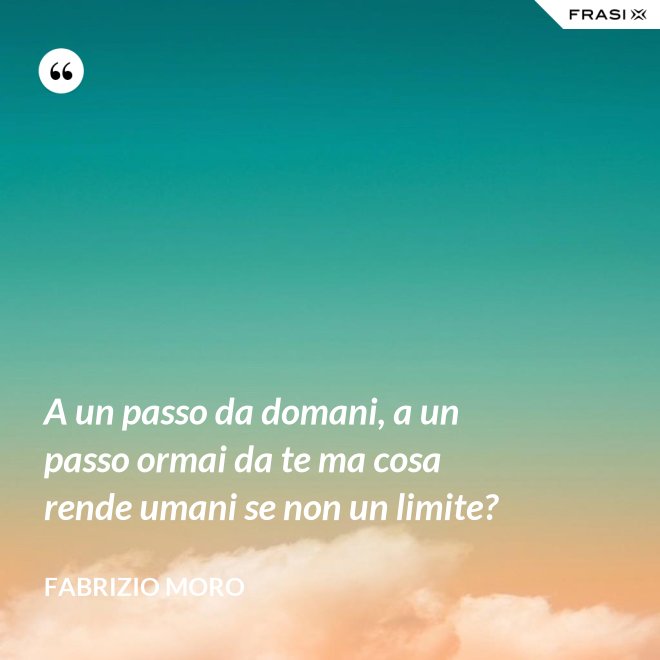 A un passo da domani, a un passo ormai da te ma cosa rende umani se non un limite? - Fabrizio Moro