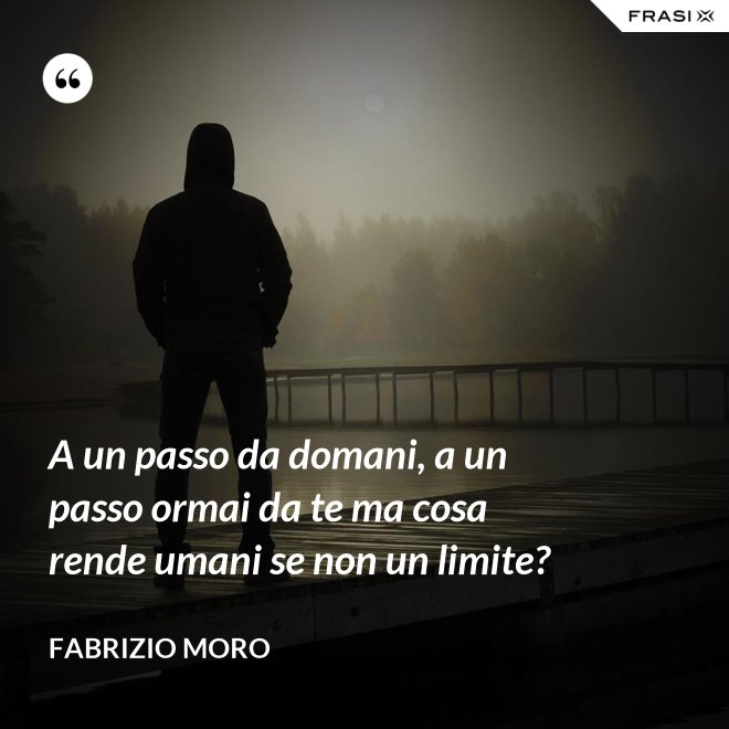 A un passo da domani, a un passo ormai da te ma cosa rende umani se non un limite? - Fabrizio Moro