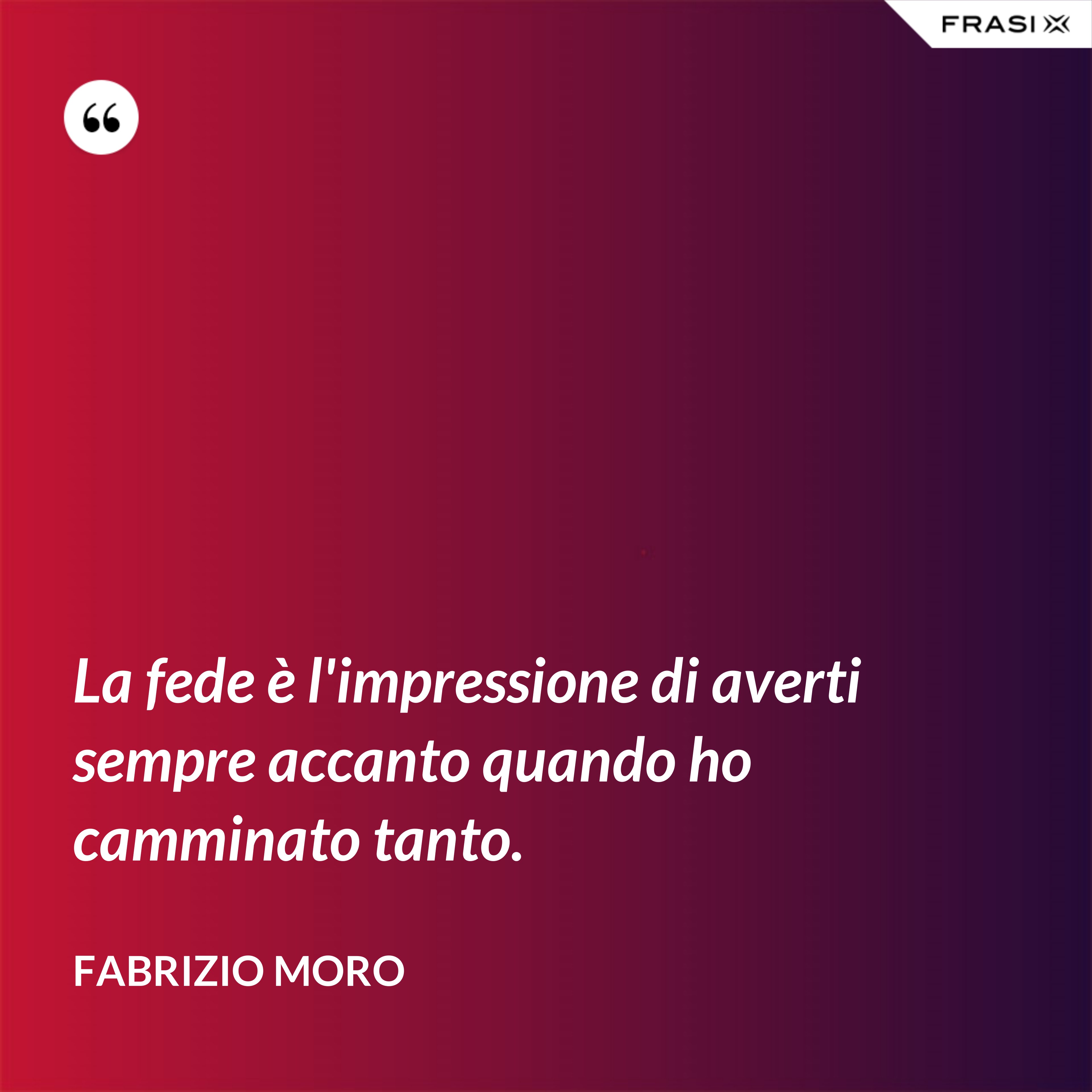 La fede è l'impressione di averti sempre accanto quando ho camminato tanto. - Fabrizio Moro