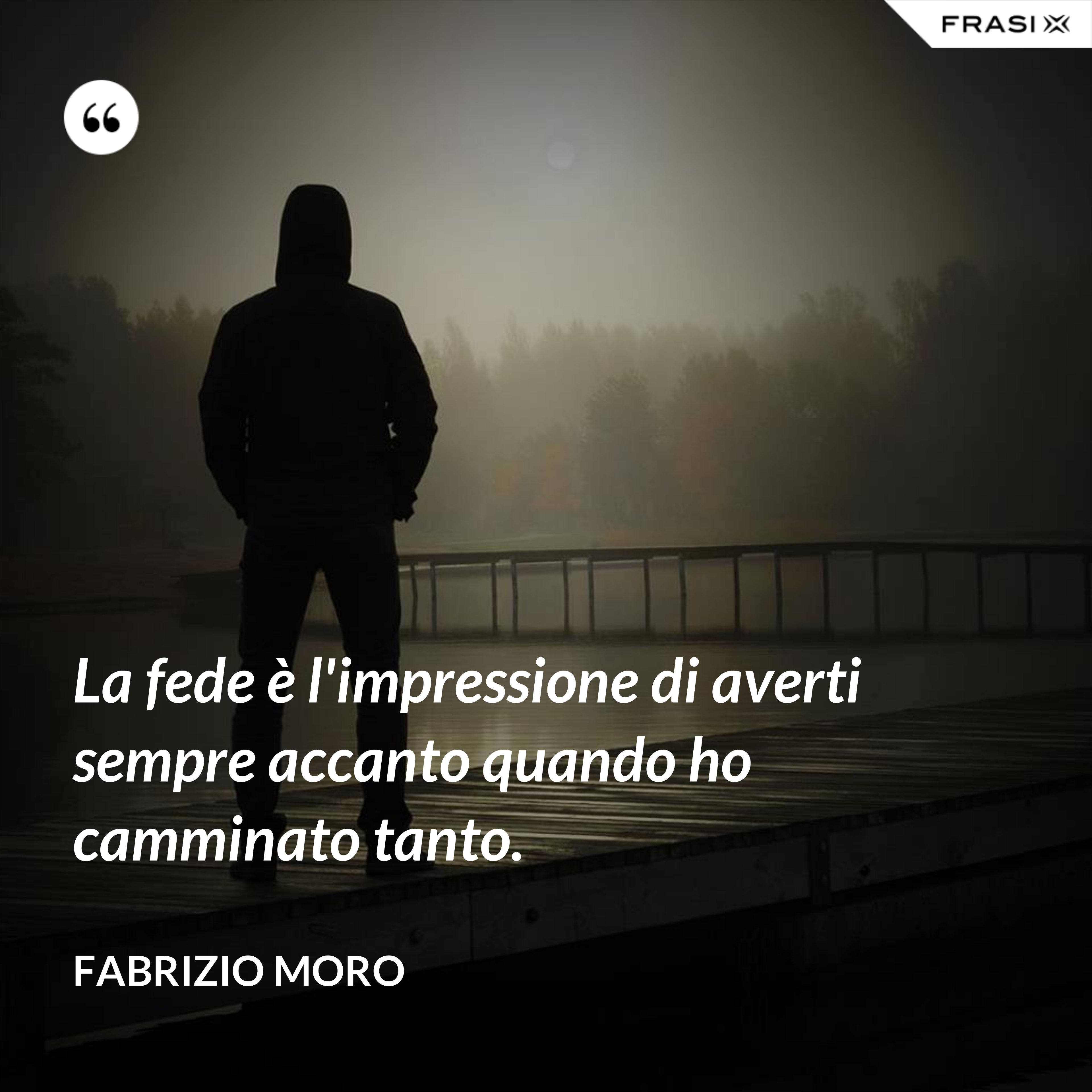 La fede è l'impressione di averti sempre accanto quando ho camminato tanto. - Fabrizio Moro