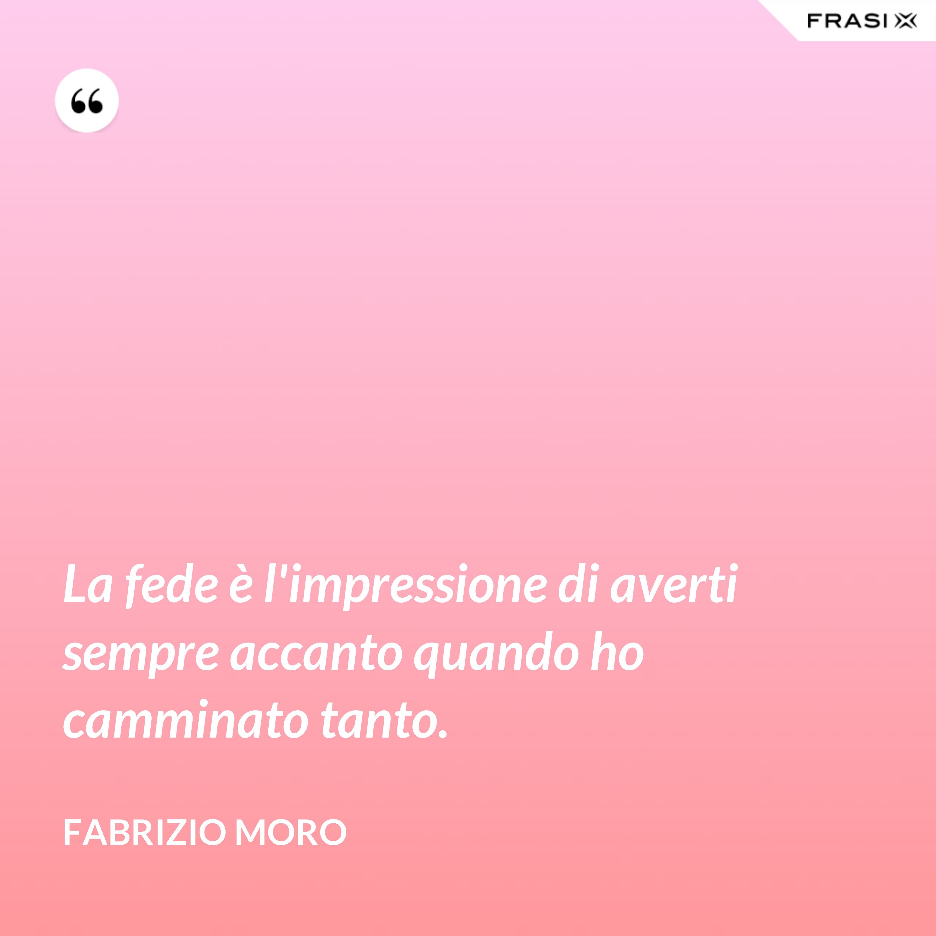 La fede è l'impressione di averti sempre accanto quando ho camminato tanto. - Fabrizio Moro