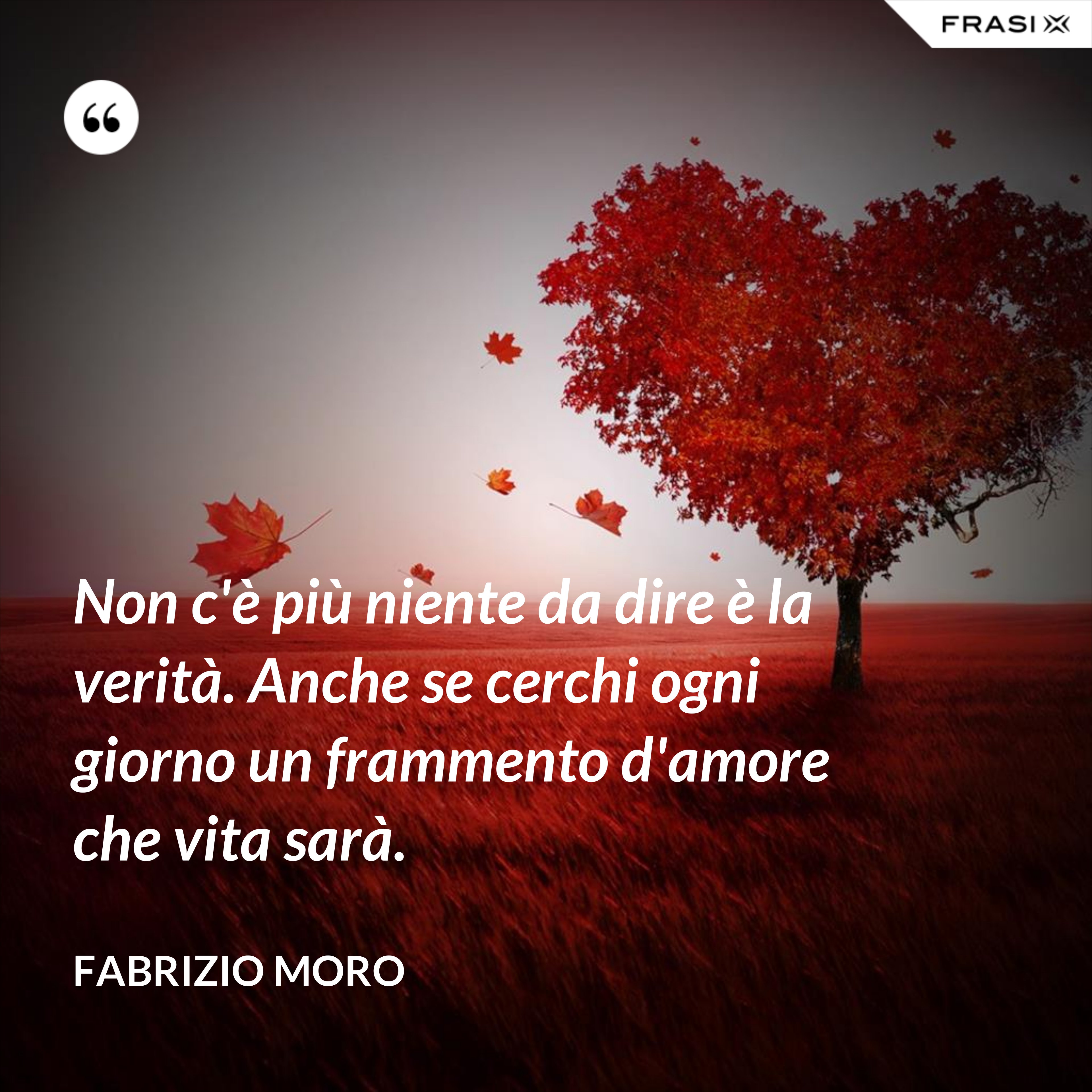 Non c'è più niente da dire è la verità. Anche se cerchi ogni giorno un frammento d'amore che vita sarà. - Fabrizio Moro