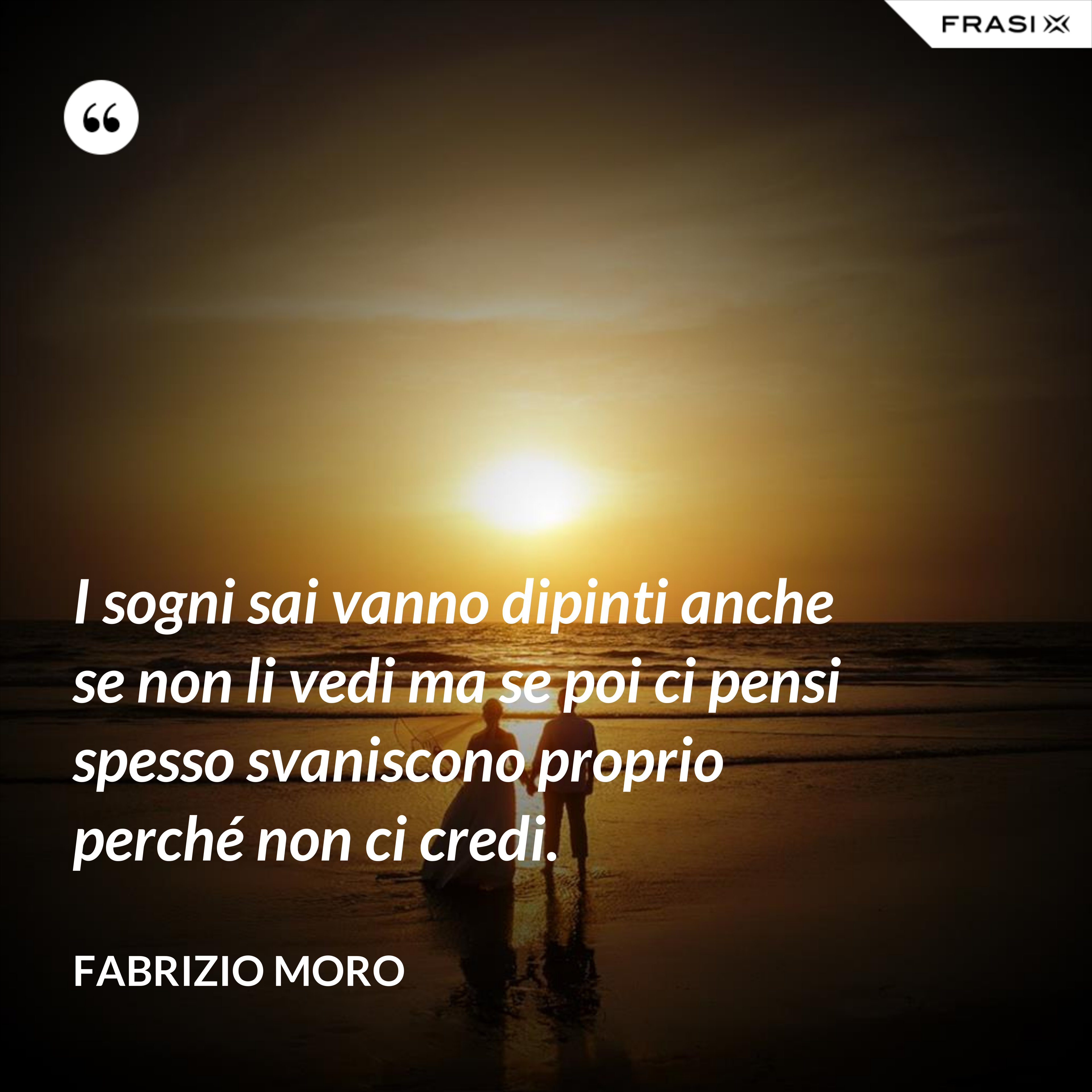 I sogni sai vanno dipinti anche se non li vedi ma se poi ci pensi spesso svaniscono proprio perché non ci credi. - Fabrizio Moro