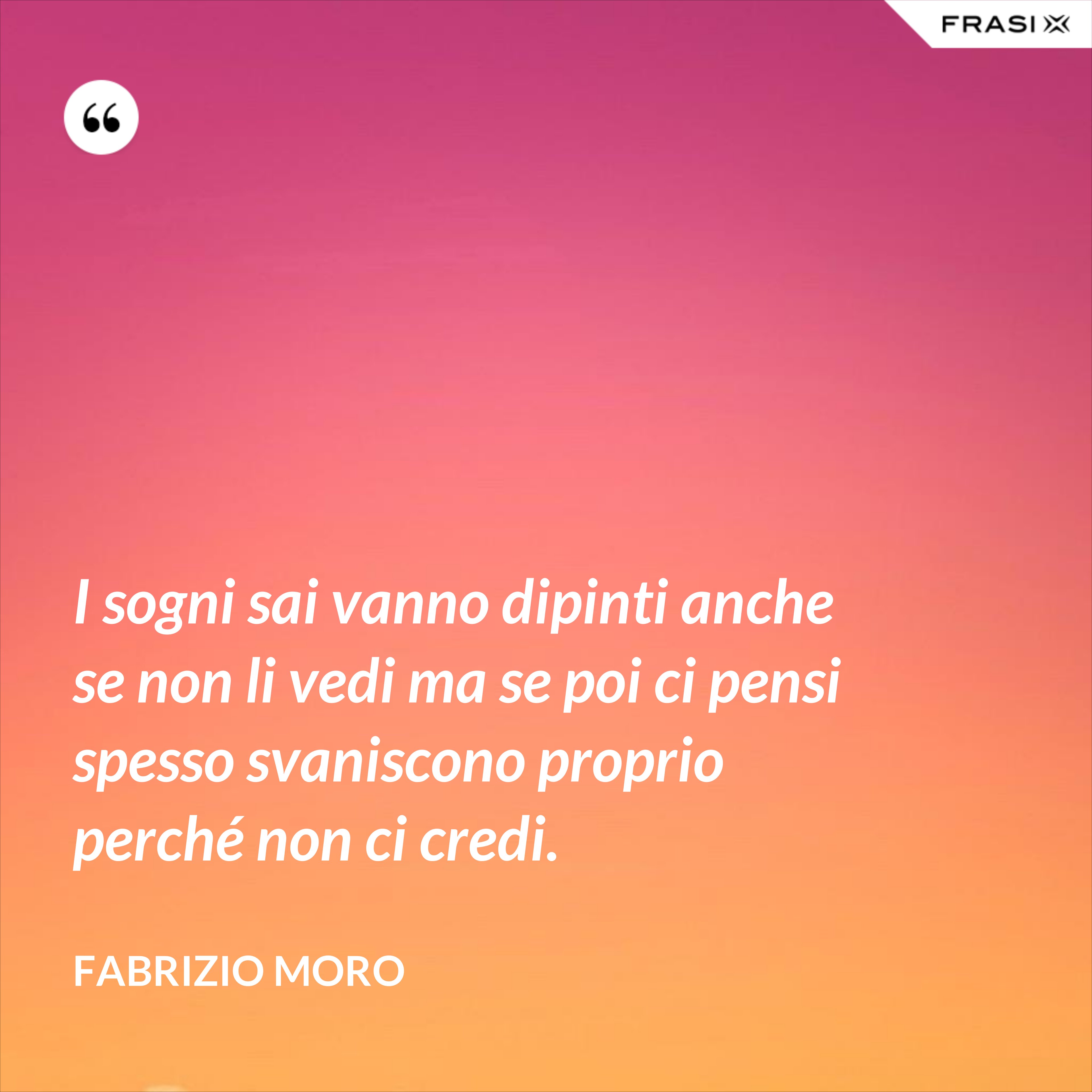 I sogni sai vanno dipinti anche se non li vedi ma se poi ci pensi spesso svaniscono proprio perché non ci credi. - Fabrizio Moro
