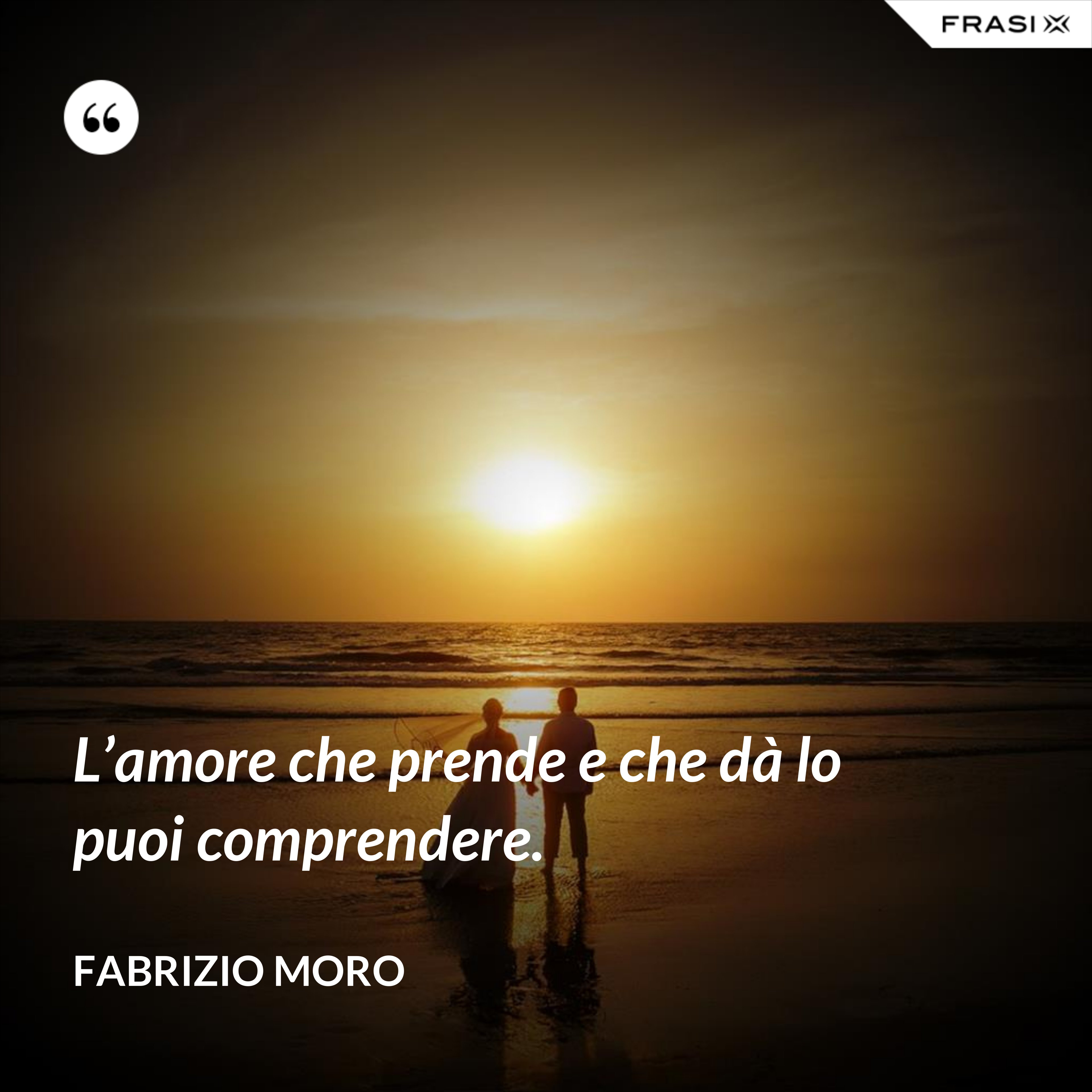 L’amore che prende e che dà lo puoi comprendere. - Fabrizio Moro