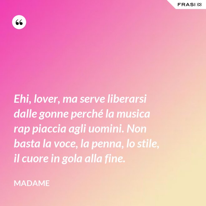 Ehi, lover, ma serve liberarsi dalle gonne perché la musica rap piaccia agli uomini. Non basta la voce, la penna, lo stile, il cuore in gola alla fine. - Madame