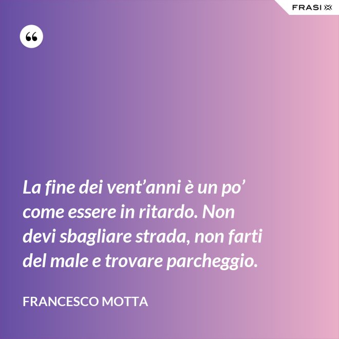 La fine dei vent’anni è un po’ come essere in ritardo. Non devi sbagliare strada, non farti del male e trovare parcheggio. - Francesco Motta