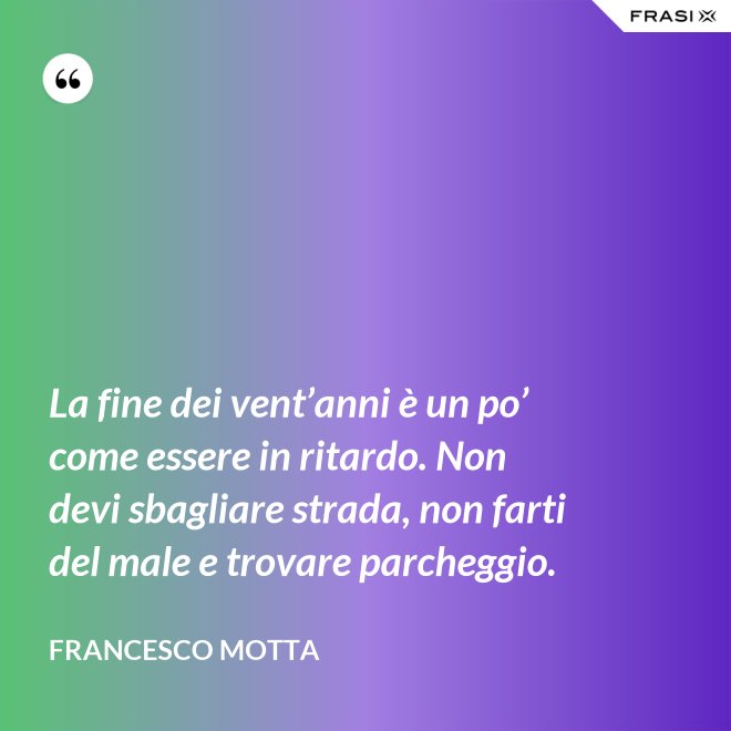 La fine dei vent’anni è un po’ come essere in ritardo. Non devi sbagliare strada, non farti del male e trovare parcheggio. - Francesco Motta
