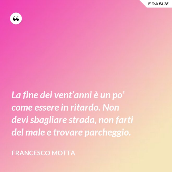 La fine dei vent’anni è un po’ come essere in ritardo. Non devi sbagliare strada, non farti del male e trovare parcheggio. - Francesco Motta