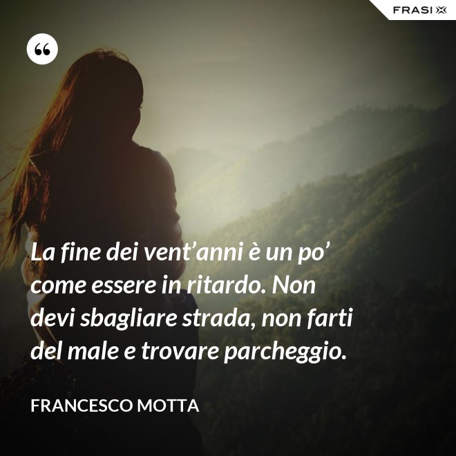 La fine dei vent’anni è un po’ come essere in ritardo. Non devi sbagliare strada, non farti del male e trovare parcheggio. - Francesco Motta