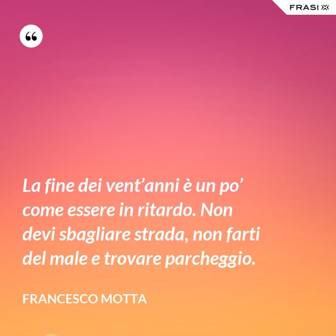 La fine dei vent’anni è un po’ come essere in ritardo. Non devi sbagliare strada, non farti del male e trovare parcheggio. - Francesco Motta