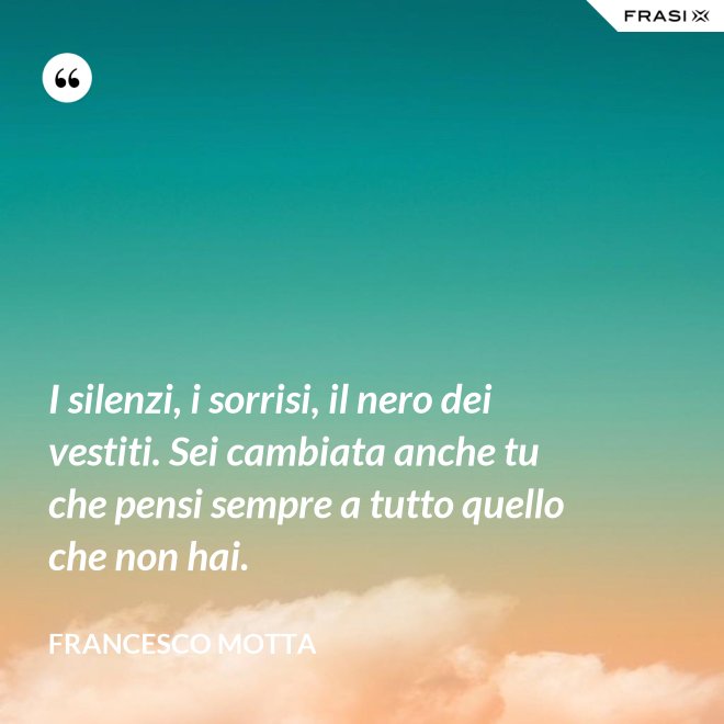 I silenzi, i sorrisi, il nero dei vestiti. Sei cambiata anche tu che pensi sempre a tutto quello che non hai. - Francesco Motta