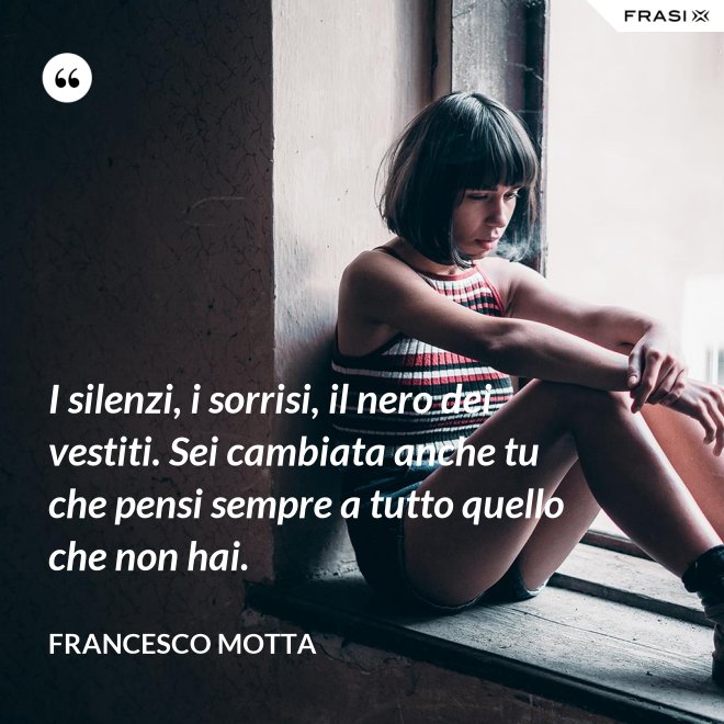 I silenzi, i sorrisi, il nero dei vestiti. Sei cambiata anche tu che pensi sempre a tutto quello che non hai. - Francesco Motta