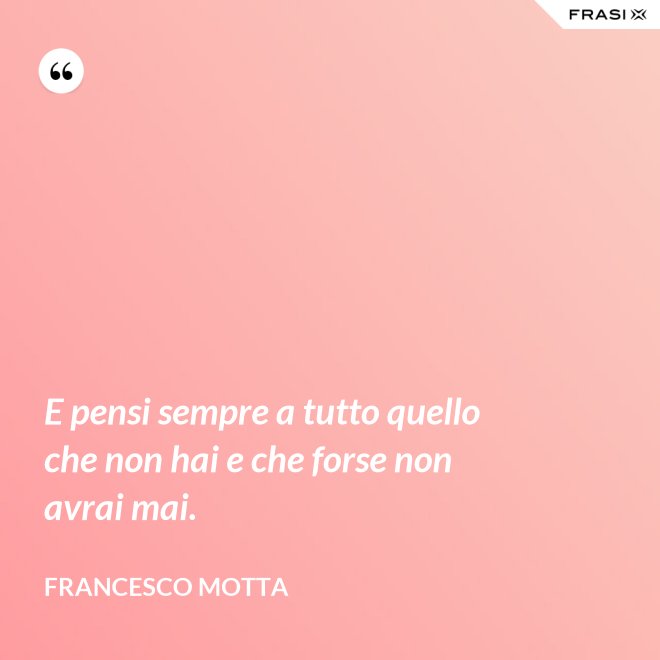E pensi sempre a tutto quello che non hai e che forse non avrai mai. - Francesco Motta