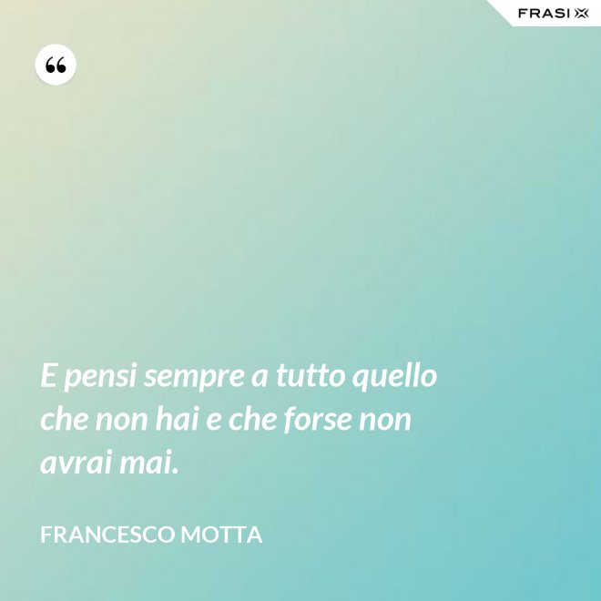 E pensi sempre a tutto quello che non hai e che forse non avrai mai. - Francesco Motta