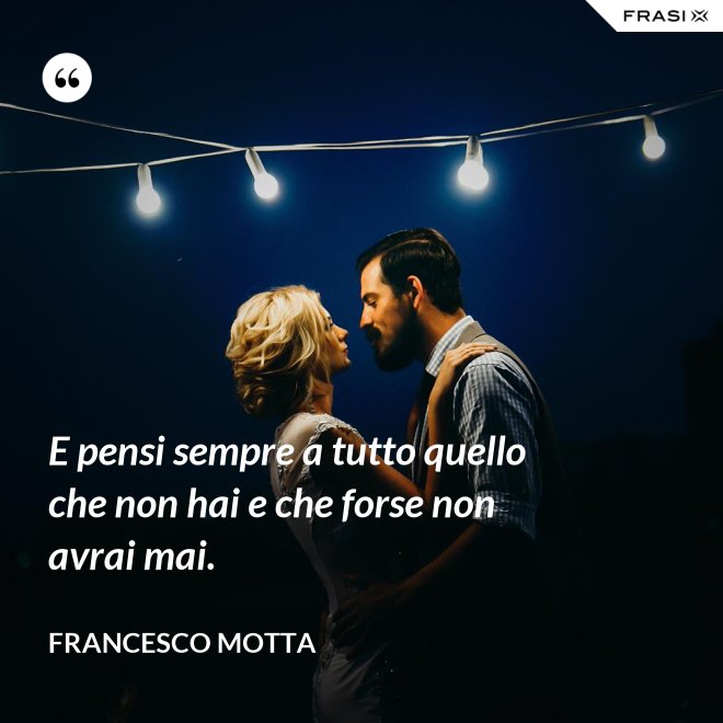 E pensi sempre a tutto quello che non hai e che forse non avrai mai. - Francesco Motta