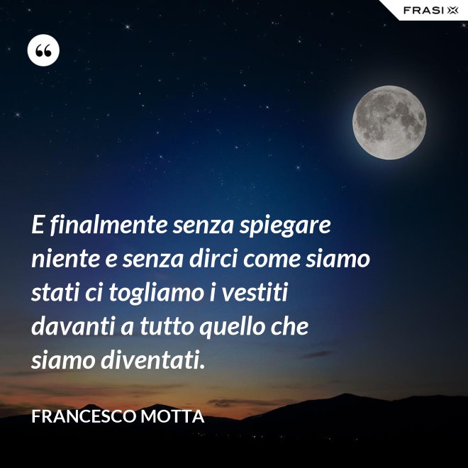 E finalmente senza spiegare niente e senza dirci come siamo stati ci togliamo i vestiti davanti a tutto quello che siamo diventati. - Francesco Motta