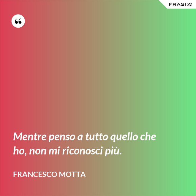 Mentre penso a tutto quello che ho, non mi riconosci più. - Francesco Motta