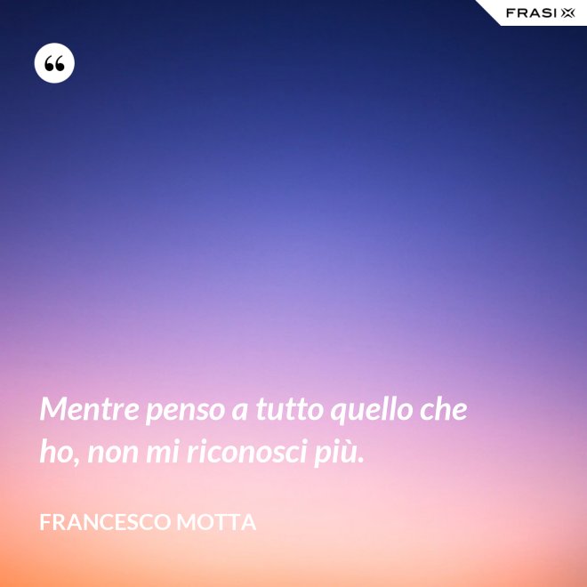 Mentre penso a tutto quello che ho, non mi riconosci più. - Francesco Motta