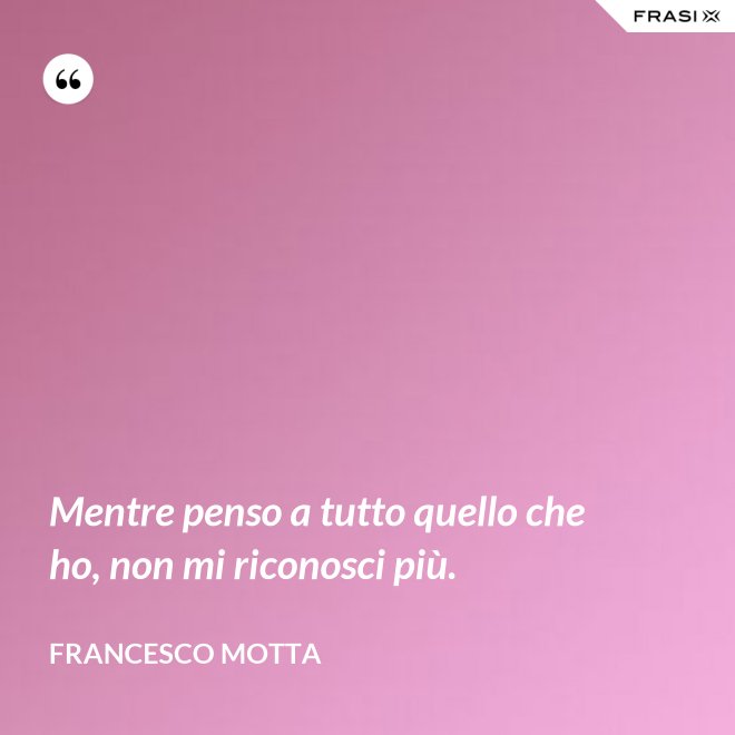 Mentre penso a tutto quello che ho, non mi riconosci più. - Francesco Motta