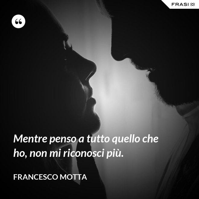 Mentre penso a tutto quello che ho, non mi riconosci più. - Francesco Motta