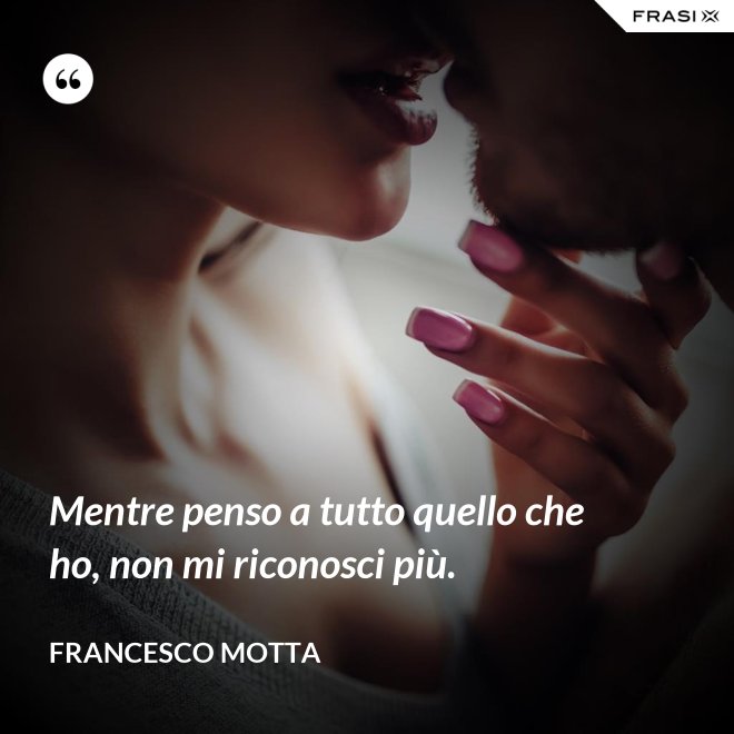 Mentre penso a tutto quello che ho, non mi riconosci più. - Francesco Motta