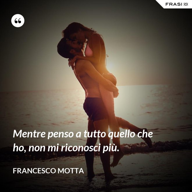 Mentre penso a tutto quello che ho, non mi riconosci più. - Francesco Motta