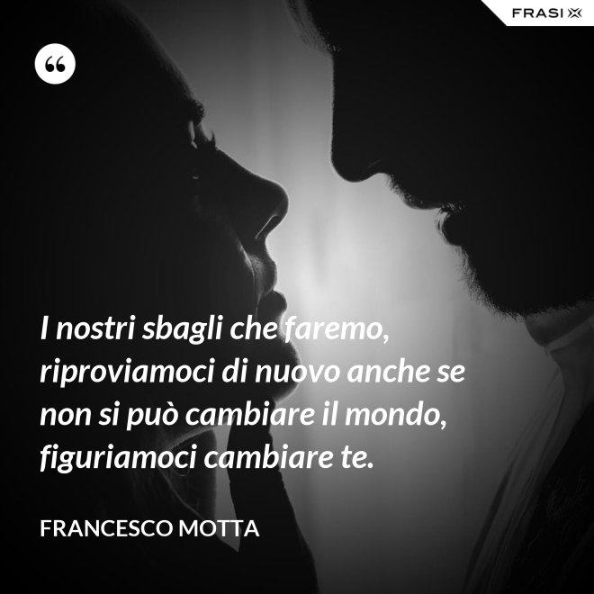 I nostri sbagli che faremo, riproviamoci di nuovo anche se non si può cambiare il mondo, figuriamoci cambiare te. - Francesco Motta