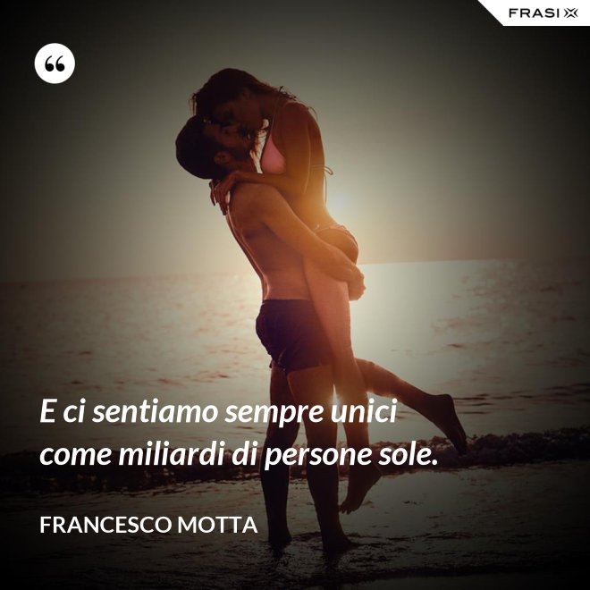 E ci sentiamo sempre unici come miliardi di persone sole. - Francesco Motta
