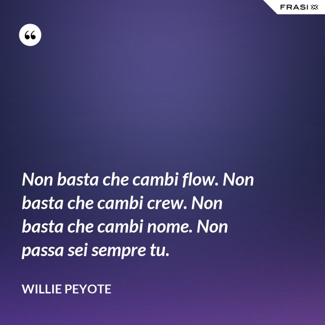Non basta che cambi flow. Non basta che cambi crew. Non basta che cambi nome. Non passa sei sempre tu. - Willie Peyote