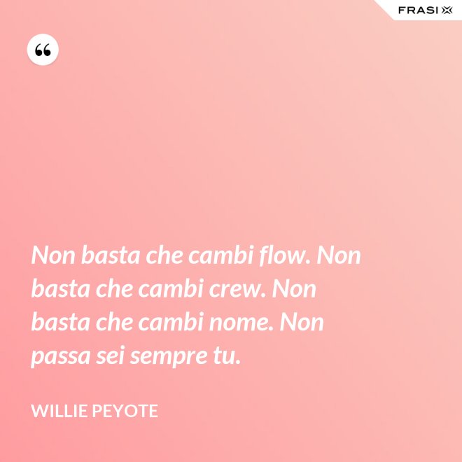 Non basta che cambi flow. Non basta che cambi crew. Non basta che cambi nome. Non passa sei sempre tu. - Willie Peyote