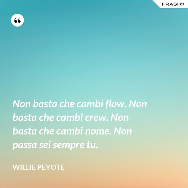 Non basta che cambi flow. Non basta che cambi crew. Non basta che cambi nome. Non passa sei sempre tu. - Willie Peyote