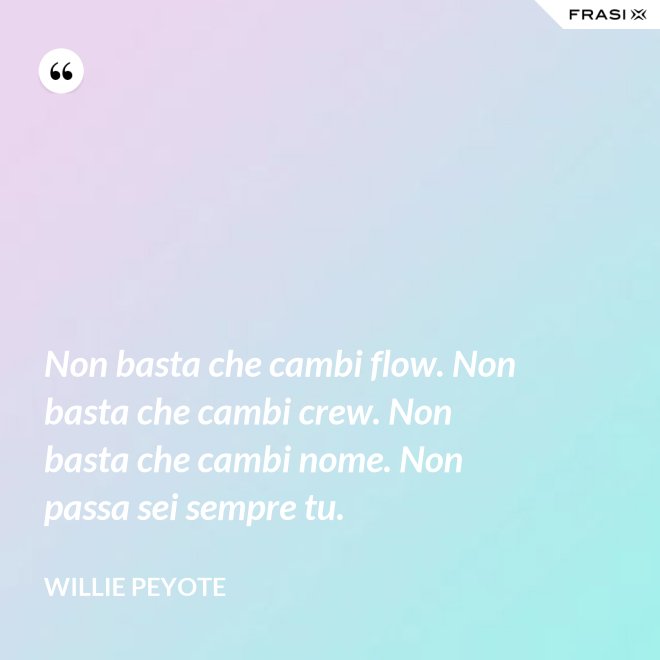 Non basta che cambi flow. Non basta che cambi crew. Non basta che cambi nome. Non passa sei sempre tu. - Willie Peyote