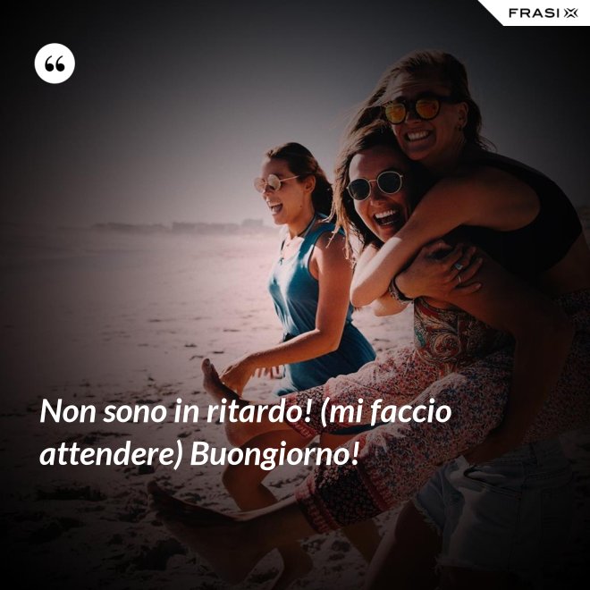 Non sono in ritardo! (mi faccio attendere) Buongiorno! - Anonimo