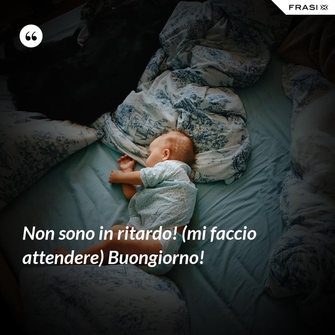 Non sono in ritardo! (mi faccio attendere) Buongiorno! - Anonimo