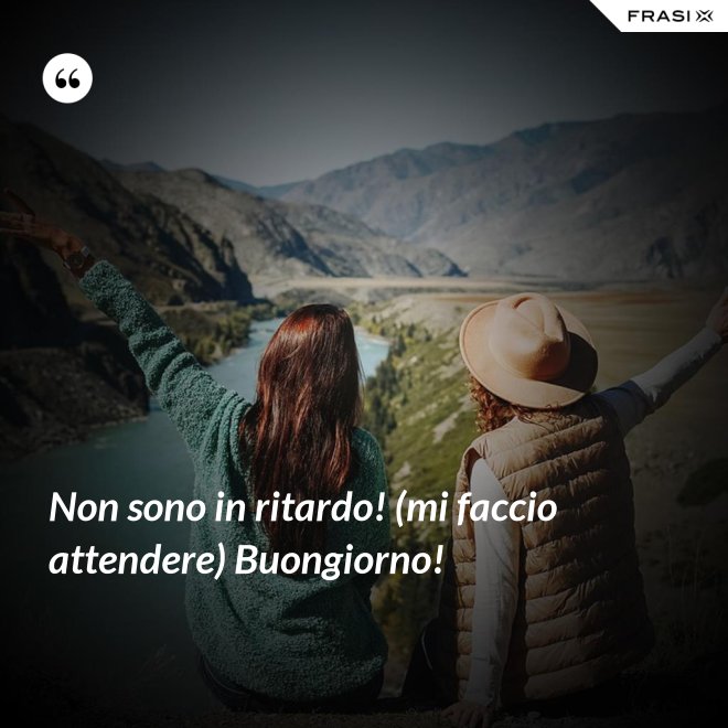 Non sono in ritardo! (mi faccio attendere) Buongiorno! - Anonimo